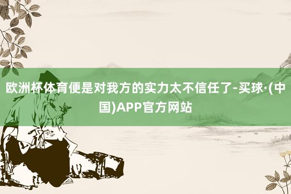 欧洲杯体育便是对我方的实力太不信任了-买球·(中国)APP官方网站