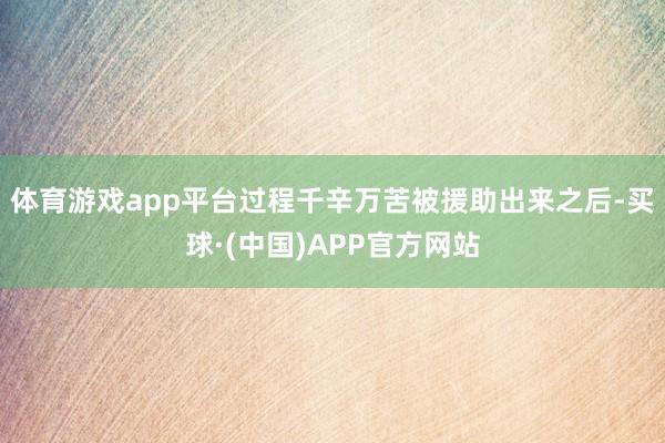 体育游戏app平台过程千辛万苦被援助出来之后-买球·(中国)APP官方网站