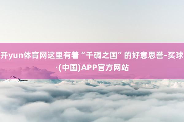 开yun体育网这里有着“千碉之国”的好意思誉-买球·(中国)APP官方网站