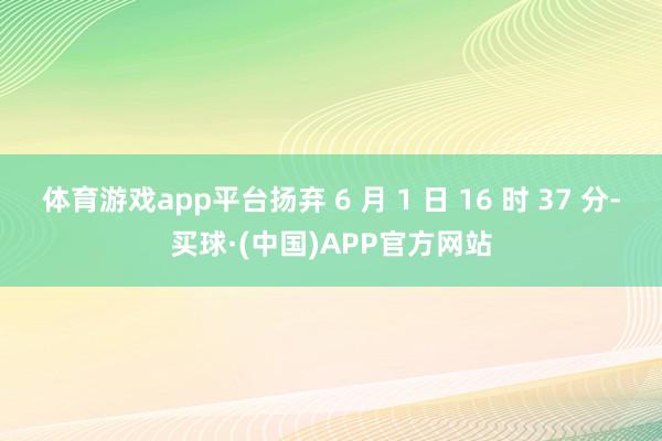 体育游戏app平台扬弃 6 月 1 日 16 时 37 分-买球·(中国)APP官方网站