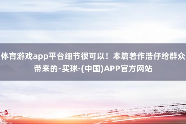 体育游戏app平台细节很可以！本篇著作浩仔给群众带来的-买球·(中国)APP官方网站
