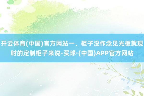 开云体育(中国)官方网站一、柜子没作念见光板就现时的定制柜子来说-买球·(中国)APP官方网站