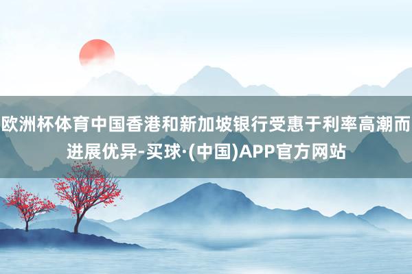 欧洲杯体育中国香港和新加坡银行受惠于利率高潮而进展优异-买球·(中国)APP官方网站