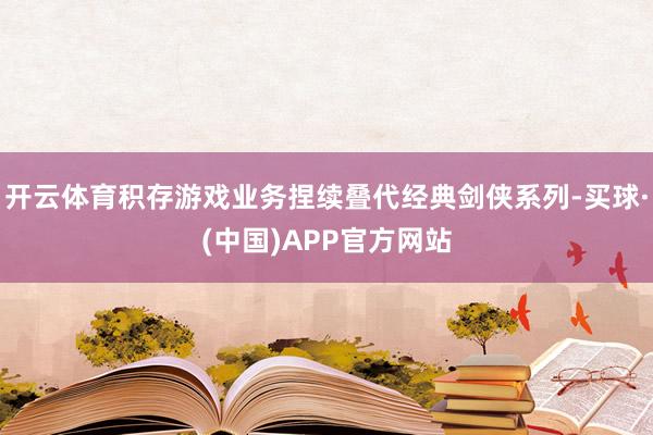开云体育积存游戏业务捏续叠代经典剑侠系列-买球·(中国)APP官方网站