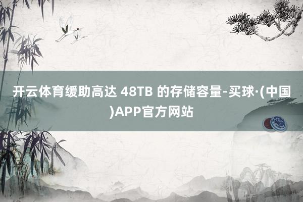 开云体育缓助高达 48TB 的存储容量-买球·(中国)APP官方网站