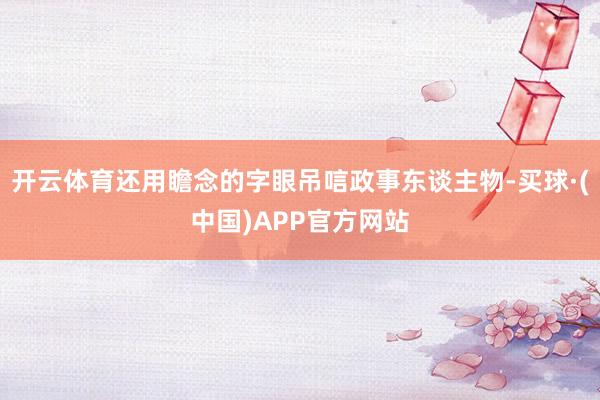 开云体育还用瞻念的字眼吊唁政事东谈主物-买球·(中国)APP官方网站