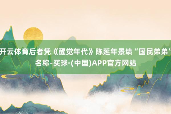 开云体育后者凭《醒觉年代》陈延年景绩“国民弟弟”名称-买球·(中国)APP官方网站