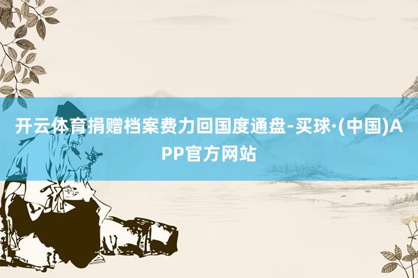 开云体育捐赠档案费力回国度通盘-买球·(中国)APP官方网站
