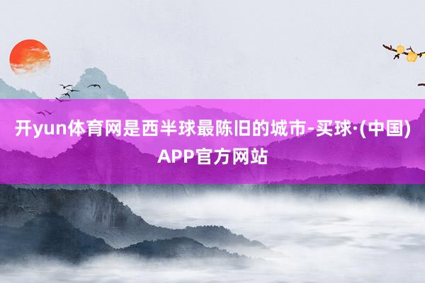 开yun体育网是西半球最陈旧的城市-买球·(中国)APP官方网站