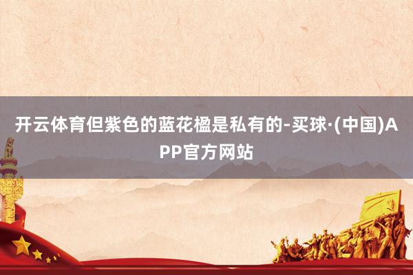 开云体育但紫色的蓝花楹是私有的-买球·(中国)APP官方网站