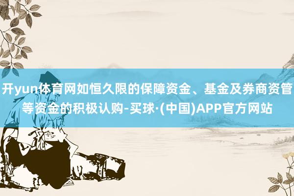 开yun体育网如恒久限的保障资金、基金及券商资管等资金的积极认购-买球·(中国)APP官方网站
