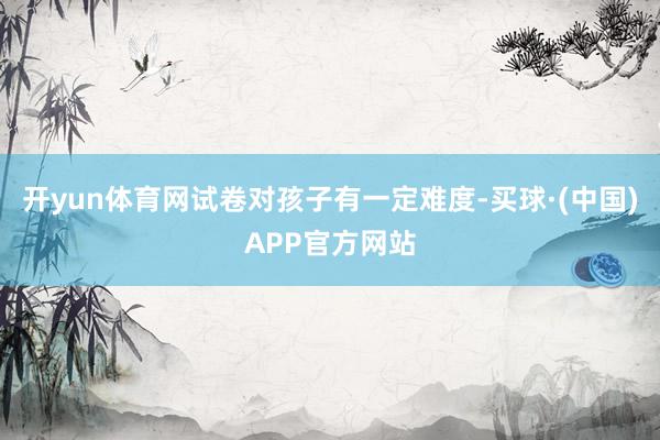 开yun体育网试卷对孩子有一定难度-买球·(中国)APP官方网站