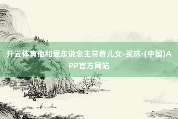 开云体育他和爱东说念主带着儿女-买球·(中国)APP官方网站