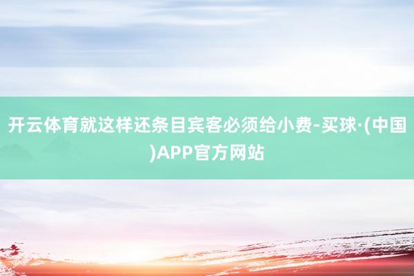 开云体育就这样还条目宾客必须给小费-买球·(中国)APP官方网站