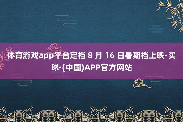 体育游戏app平台定档 8 月 16 日暑期档上映-买球·(中国)APP官方网站
