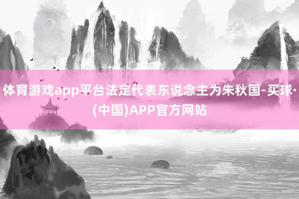 体育游戏app平台法定代表东说念主为朱秋国-买球·(中国)APP官方网站