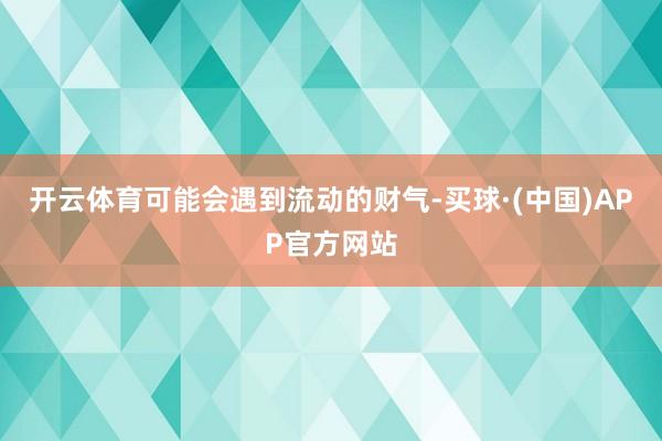 开云体育可能会遇到流动的财气-买球·(中国)APP官方网站
