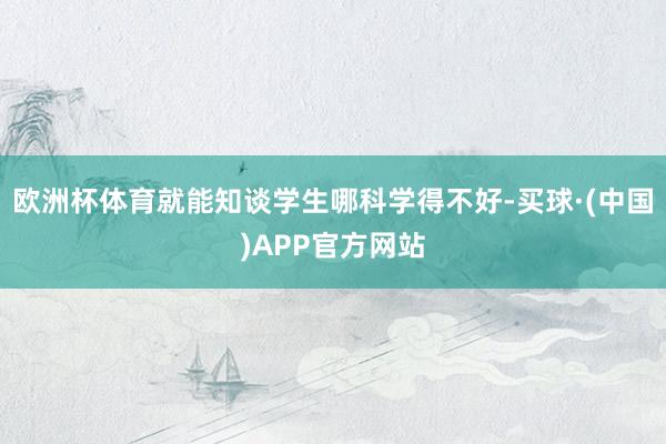 欧洲杯体育就能知谈学生哪科学得不好-买球·(中国)APP官方网站