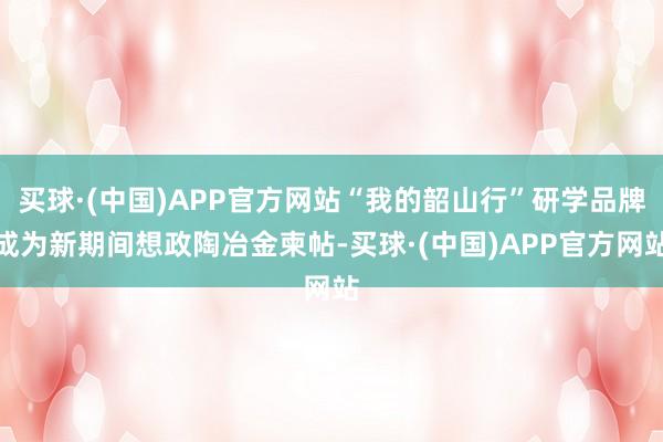 买球·(中国)APP官方网站“我的韶山行”研学品牌成为新期间想政陶冶金柬帖-买球·(中国)APP官方网站