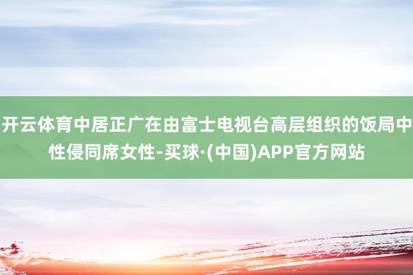 开云体育中居正广在由富士电视台高层组织的饭局中性侵同席女性-买球·(中国)APP官方网站