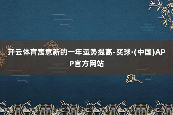 开云体育寓意新的一年运势提高-买球·(中国)APP官方网站