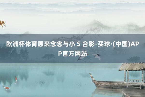欧洲杯体育原来念念与小 S 合影-买球·(中国)APP官方网站