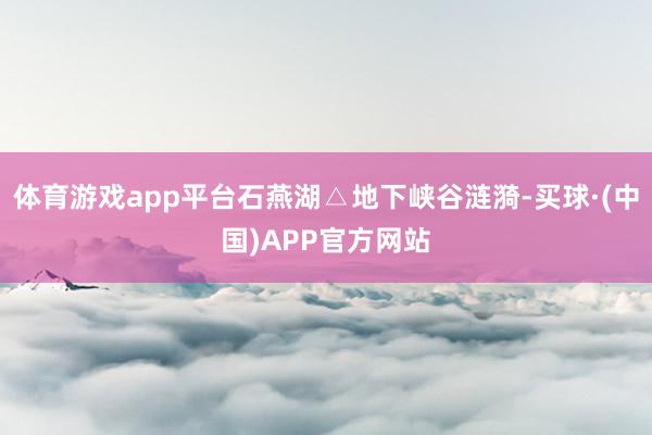 体育游戏app平台石燕湖△地下峡谷涟漪-买球·(中国)APP官方网站