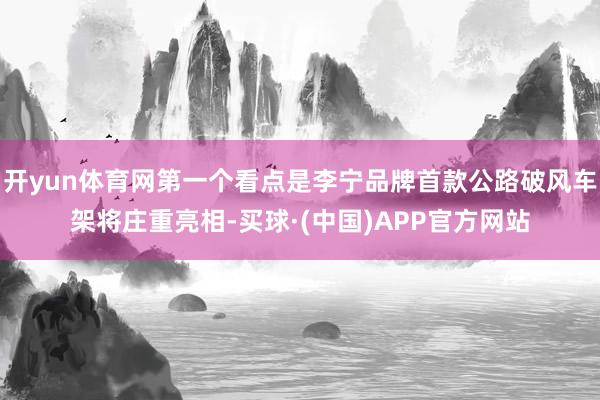 开yun体育网第一个看点是李宁品牌首款公路破风车架将庄重亮相-买球·(中国)APP官方网站