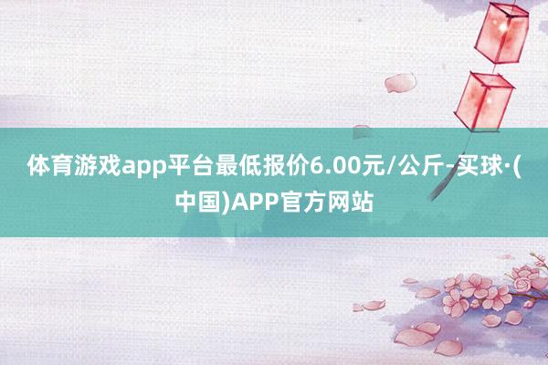 体育游戏app平台最低报价6.00元/公斤-买球·(中国)APP官方网站