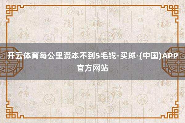 开云体育每公里资本不到5毛钱-买球·(中国)APP官方网站