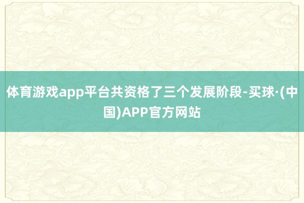 体育游戏app平台共资格了三个发展阶段-买球·(中国)APP官方网站