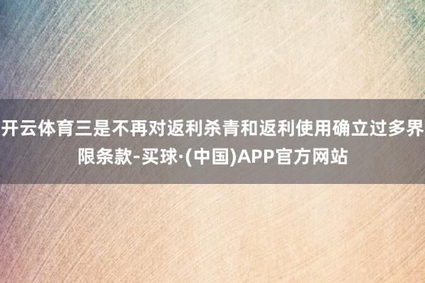 开云体育三是不再对返利杀青和返利使用确立过多界限条款-买球·(中国)APP官方网站