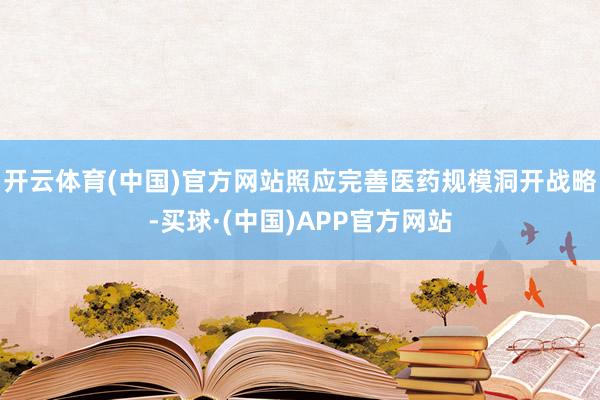 开云体育(中国)官方网站照应完善医药规模洞开战略-买球·(中国)APP官方网站