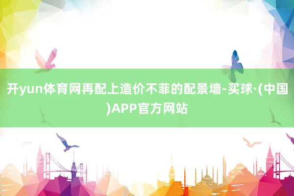 开yun体育网再配上造价不菲的配景墙-买球·(中国)APP官方网站