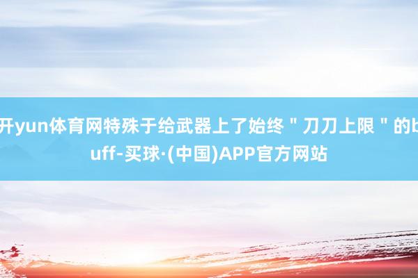 开yun体育网特殊于给武器上了始终＂刀刀上限＂的buff-买球·(中国)APP官方网站