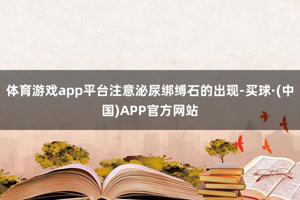 体育游戏app平台注意泌尿绑缚石的出现-买球·(中国)APP官方网站