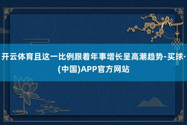 开云体育且这一比例跟着年事增长呈高潮趋势-买球·(中国)APP官方网站