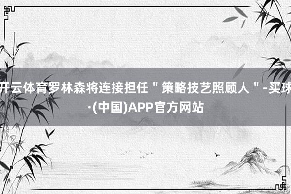 开云体育罗林森将连接担任＂策略技艺照顾人＂-买球·(中国)APP官方网站