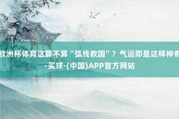欧洲杯体育这算不算“弧线救国”？气运即是这样神奇-买球·(中国)APP官方网站