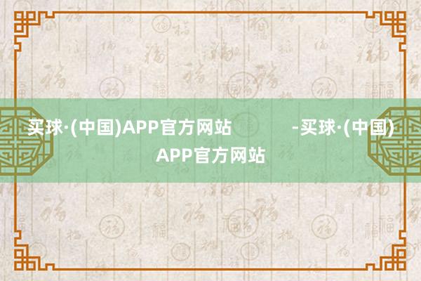 买球·(中国)APP官方网站            -买球·(中国)APP官方网站