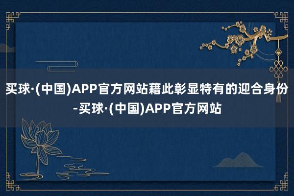 买球·(中国)APP官方网站藉此彰显特有的迎合身份-买球·(中国)APP官方网站