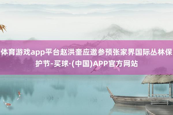 体育游戏app平台赵洪奎应邀参预张家界国际丛林保护节-买球·(中国)APP官方网站