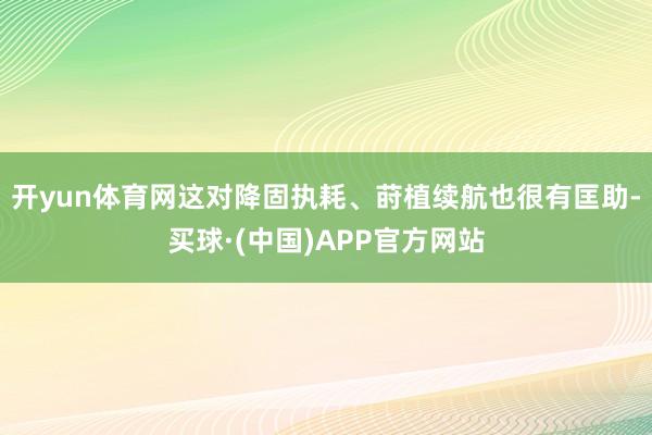 开yun体育网这对降固执耗、莳植续航也很有匡助-买球·(中国)APP官方网站