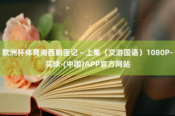 欧洲杯体育湘西剿匪记～上集（交游国语）1080P-买球·(中国)APP官方网站