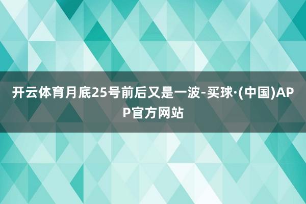 开云体育月底25号前后又是一波-买球·(中国)APP官方网站