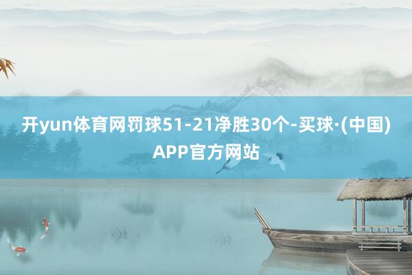 开yun体育网罚球51-21净胜30个-买球·(中国)APP官方网站