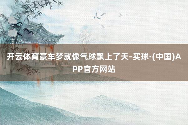 开云体育豪车梦就像气球飘上了天-买球·(中国)APP官方网站