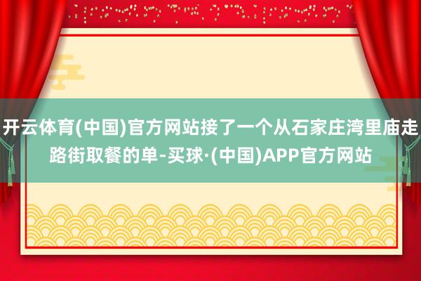 开云体育(中国)官方网站接了一个从石家庄湾里庙走路街取餐的单-买球·(中国)APP官方网站