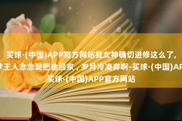 买球·(中国)APP官方网站我女神确切进修这么了, 往常作念梦王人念念娶把她回家 , 岁月冷凌弃啊-买球·(中国)APP官方网站
