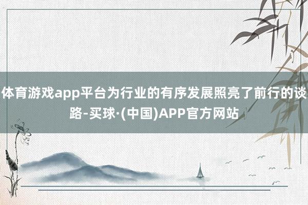 体育游戏app平台为行业的有序发展照亮了前行的谈路-买球·(中国)APP官方网站